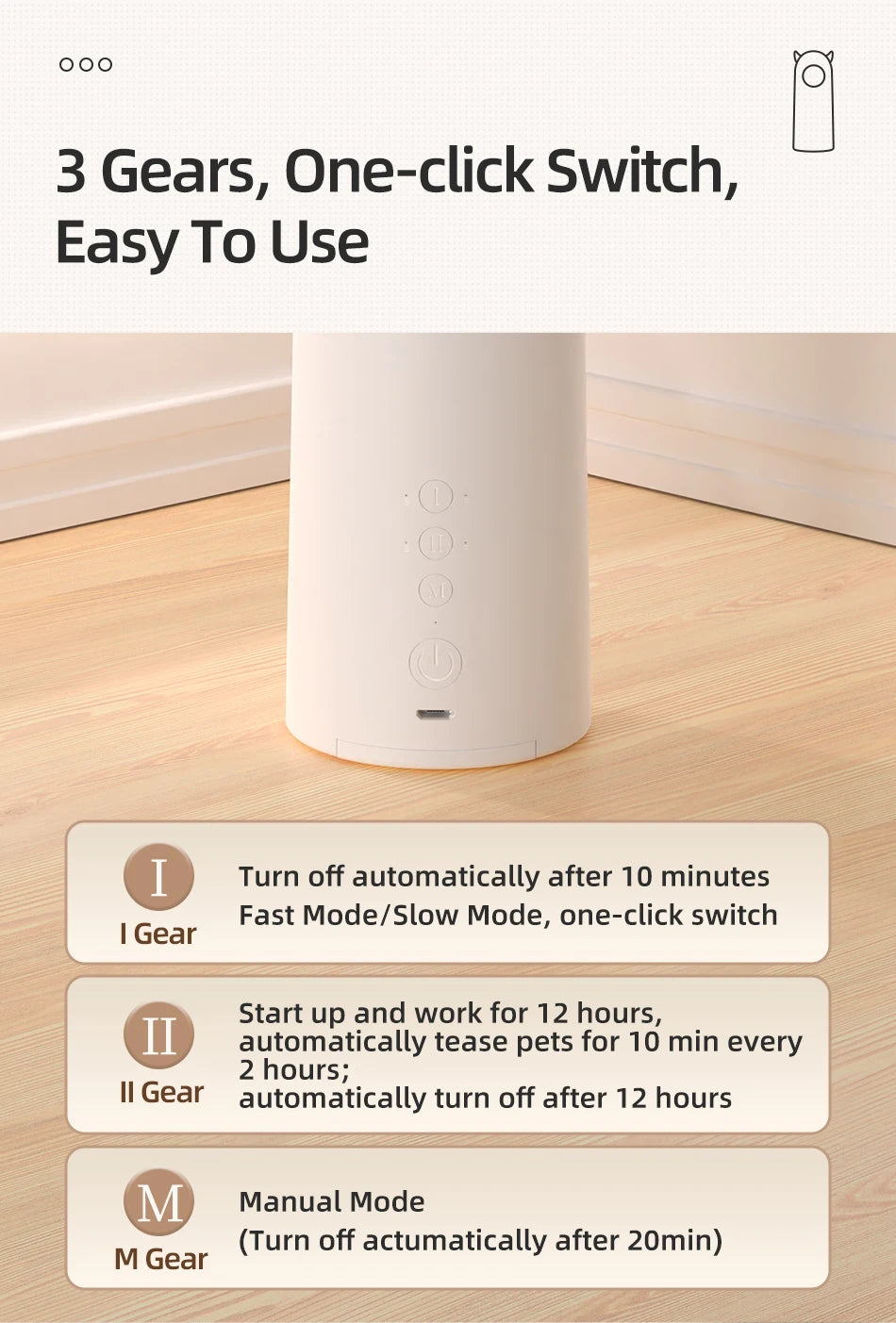 Gears to tease pets: Fast, Slow, Manual; automatic shut-off after 10 min or 12 hrs.